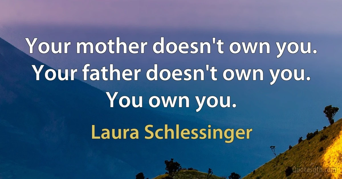 Your mother doesn't own you. Your father doesn't own you. You own you. (Laura Schlessinger)