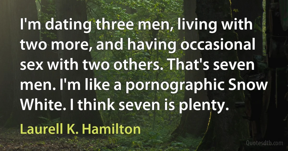 I'm dating three men, living with two more, and having occasional sex with two others. That's seven men. I'm like a pornographic Snow White. I think seven is plenty. (Laurell K. Hamilton)