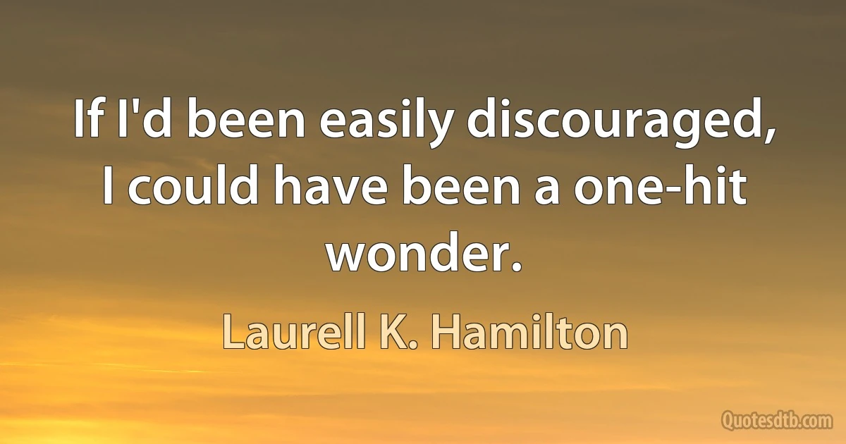 If I'd been easily discouraged, I could have been a one-hit wonder. (Laurell K. Hamilton)