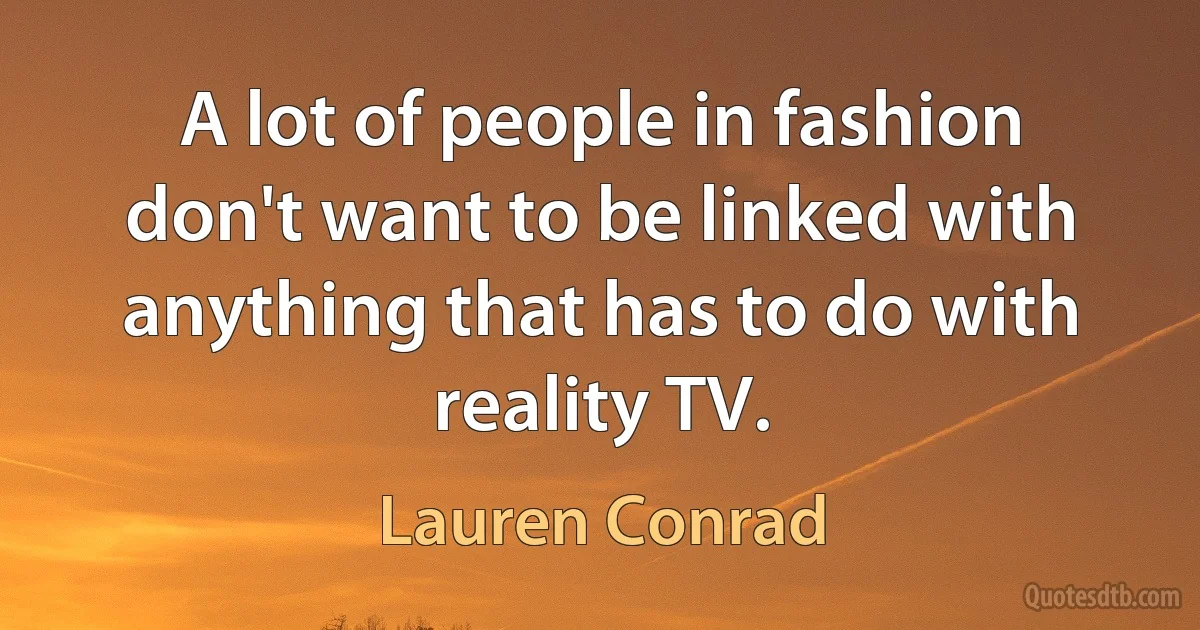 A lot of people in fashion don't want to be linked with anything that has to do with reality TV. (Lauren Conrad)