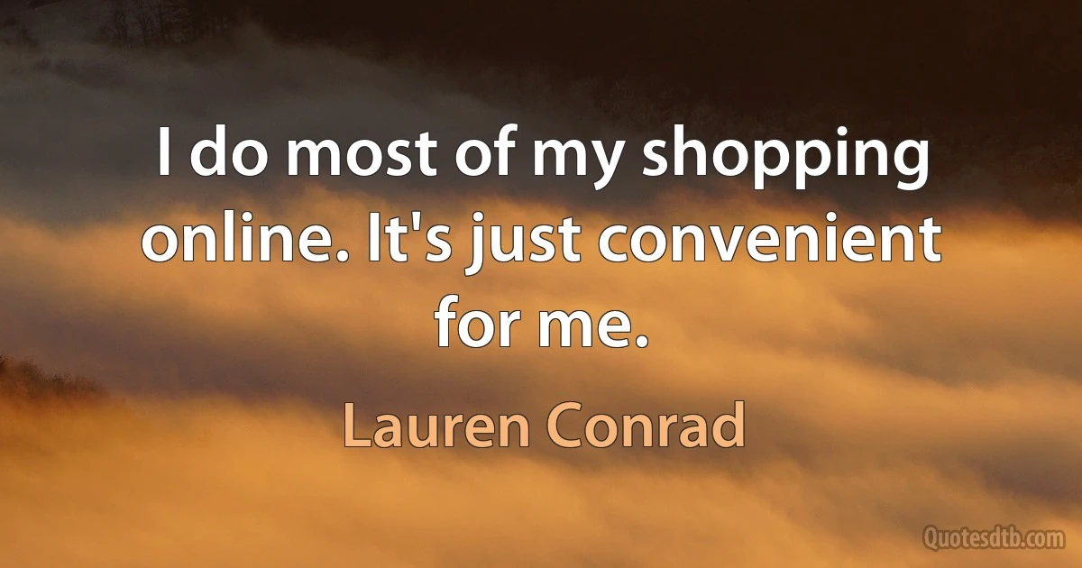 I do most of my shopping online. It's just convenient for me. (Lauren Conrad)