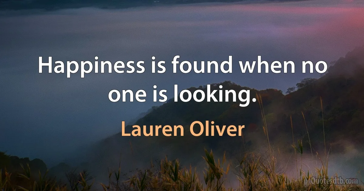 Happiness is found when no one is looking. (Lauren Oliver)