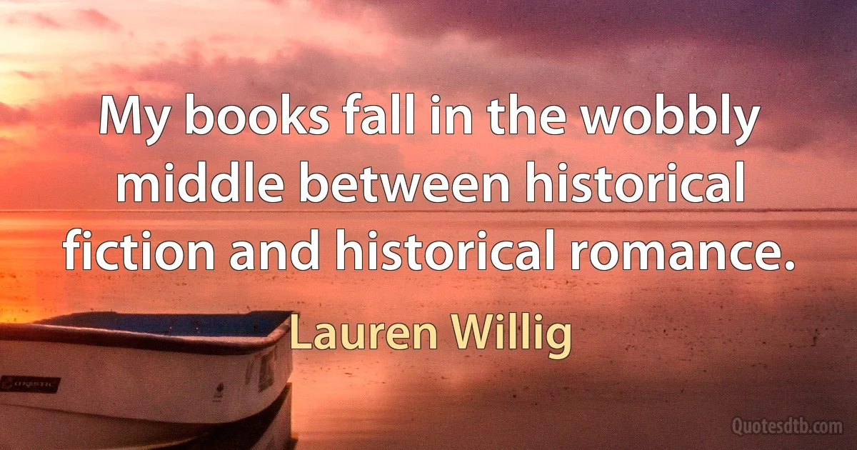 My books fall in the wobbly middle between historical fiction and historical romance. (Lauren Willig)