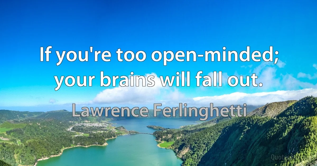 If you're too open-minded; your brains will fall out. (Lawrence Ferlinghetti)