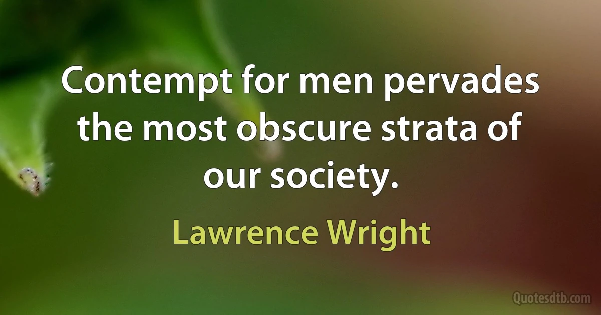 Contempt for men pervades the most obscure strata of our society. (Lawrence Wright)