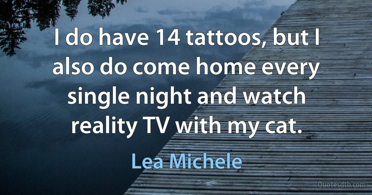 I do have 14 tattoos, but I also do come home every single night and watch reality TV with my cat. (Lea Michele)