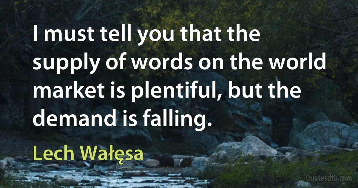 I must tell you that the supply of words on the world market is plentiful, but the demand is falling. (Lech Wałęsa)