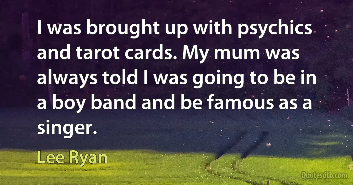 I was brought up with psychics and tarot cards. My mum was always told I was going to be in a boy band and be famous as a singer. (Lee Ryan)