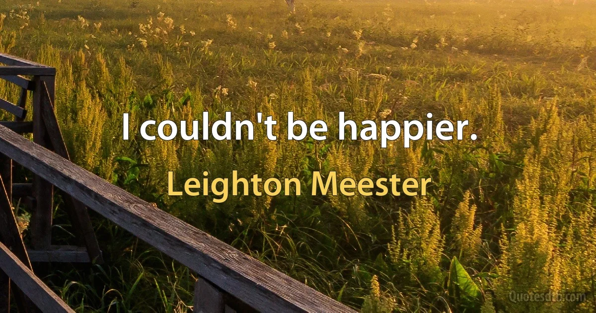 I couldn't be happier. (Leighton Meester)