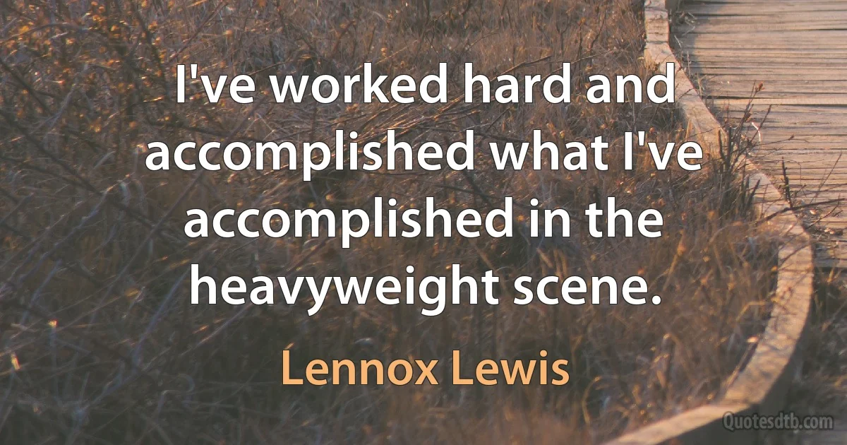 I've worked hard and accomplished what I've accomplished in the heavyweight scene. (Lennox Lewis)