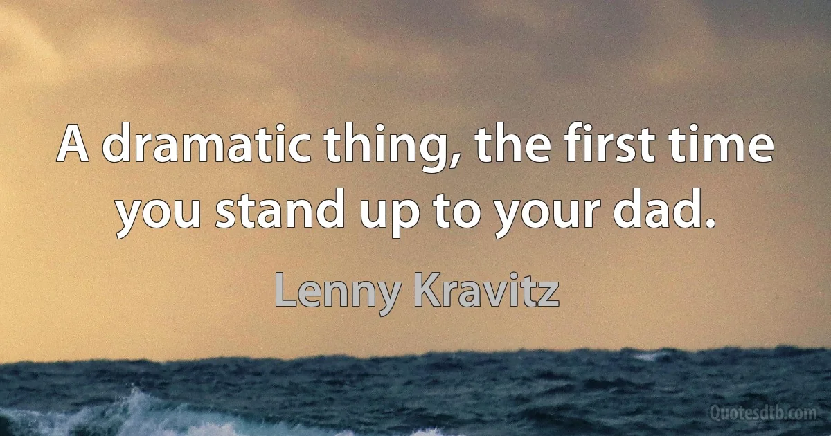 A dramatic thing, the first time you stand up to your dad. (Lenny Kravitz)