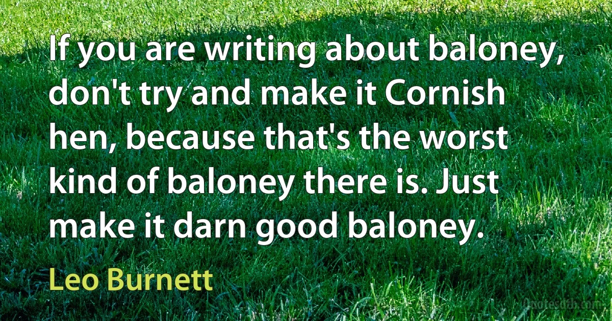 If you are writing about baloney, don't try and make it Cornish hen, because that's the worst kind of baloney there is. Just make it darn good baloney. (Leo Burnett)