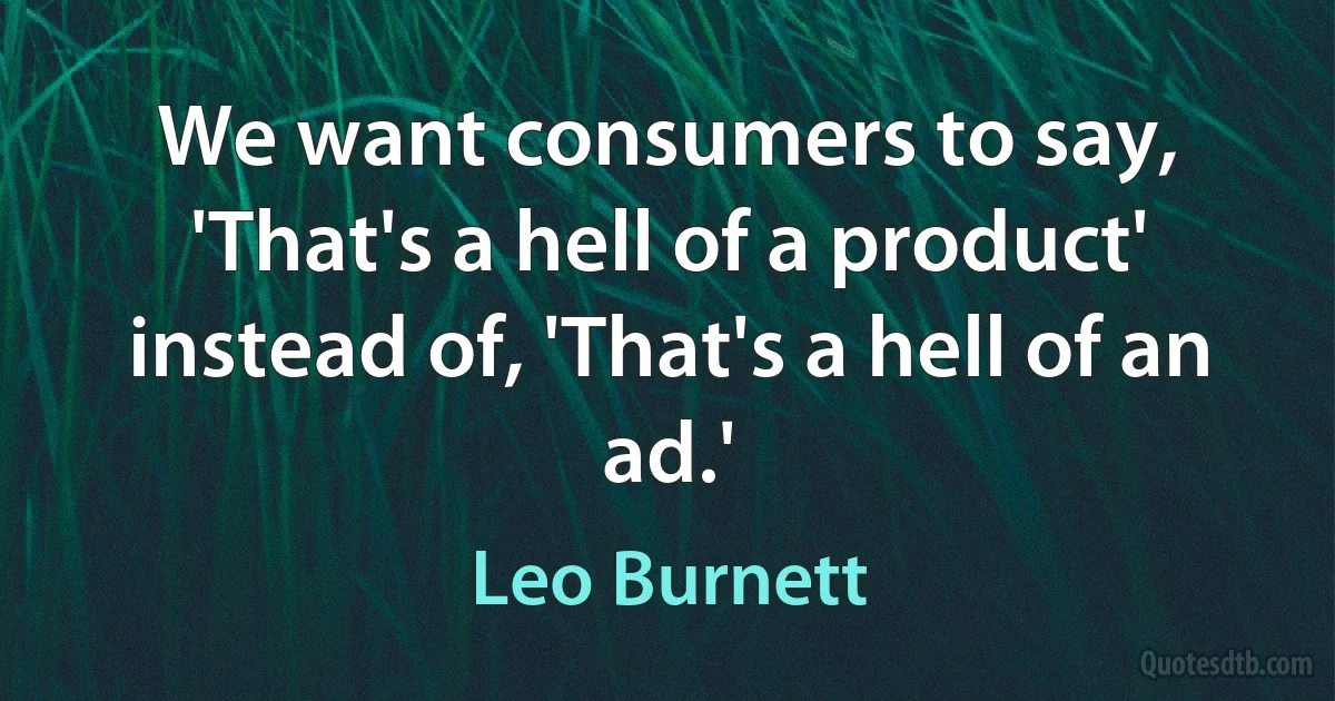 We want consumers to say, 'That's a hell of a product' instead of, 'That's a hell of an ad.' (Leo Burnett)