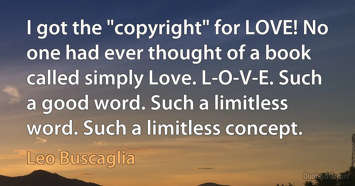 I got the "copyright" for LOVE! No one had ever thought of a book called simply Love. L-O-V-E. Such a good word. Such a limitless word. Such a limitless concept. (Leo Buscaglia)