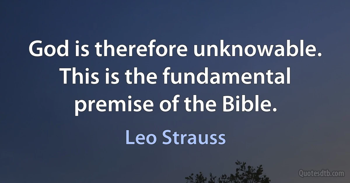 God is therefore unknowable. This is the fundamental premise of the Bible. (Leo Strauss)