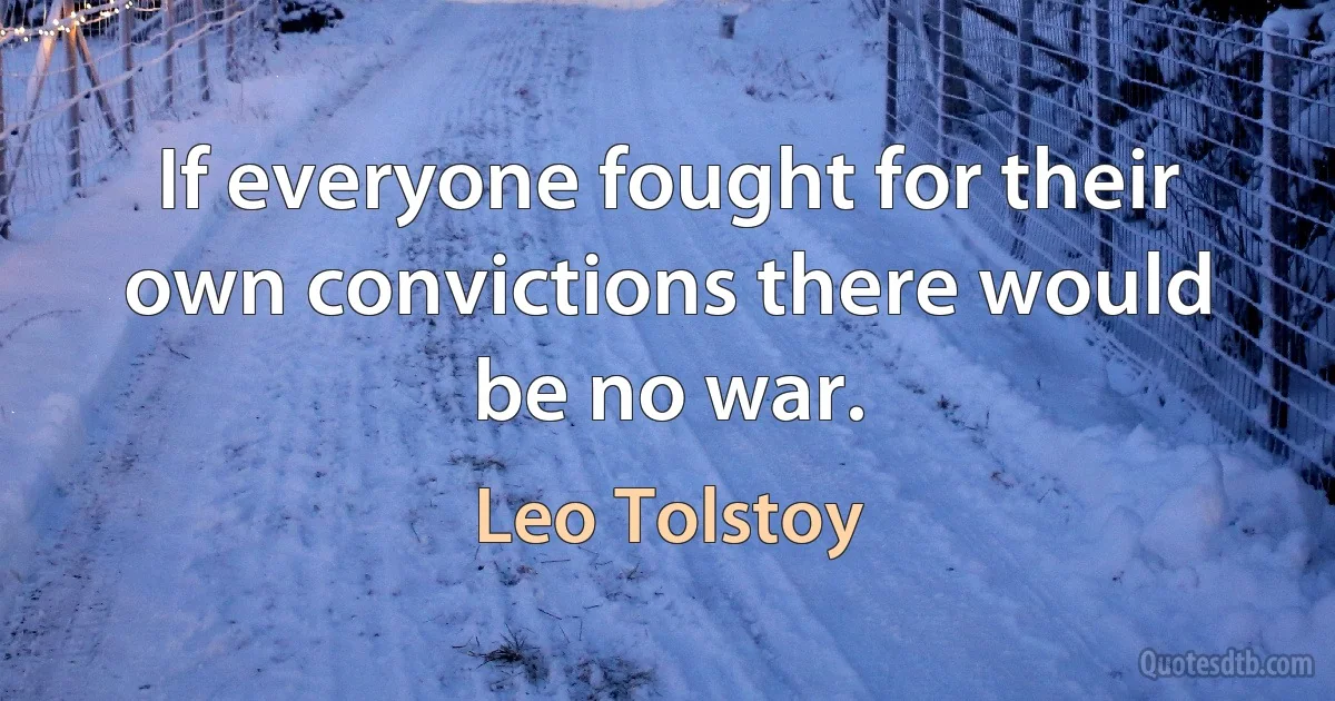 If everyone fought for their own convictions there would be no war. (Leo Tolstoy)