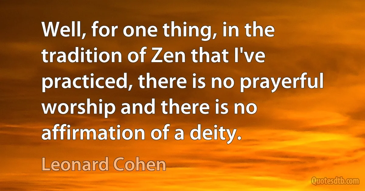 Well, for one thing, in the tradition of Zen that I've practiced, there is no prayerful worship and there is no affirmation of a deity. (Leonard Cohen)