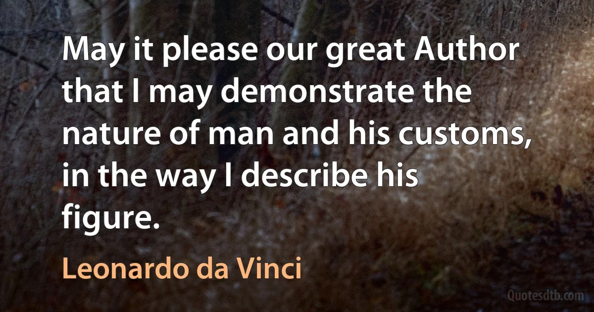 May it please our great Author that I may demonstrate the nature of man and his customs, in the way I describe his figure. (Leonardo da Vinci)