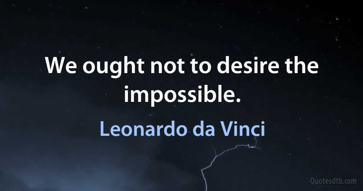 We ought not to desire the impossible. (Leonardo da Vinci)