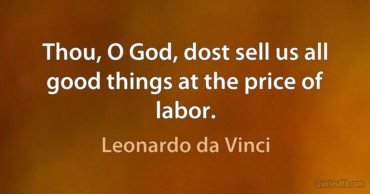 Thou, O God, dost sell us all good things at the price of labor. (Leonardo da Vinci)