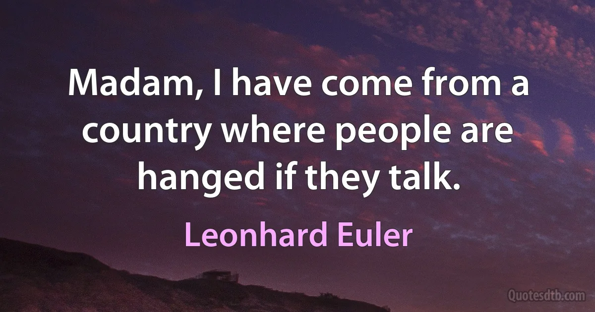 Madam, I have come from a country where people are hanged if they talk. (Leonhard Euler)