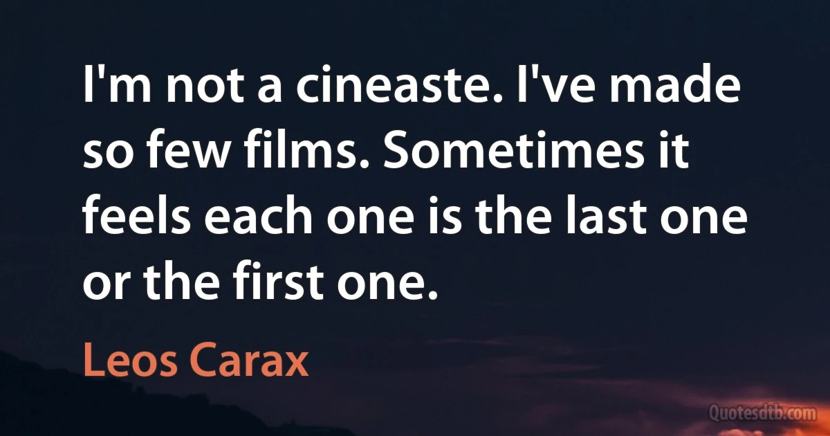 I'm not a cineaste. I've made so few films. Sometimes it feels each one is the last one or the first one. (Leos Carax)