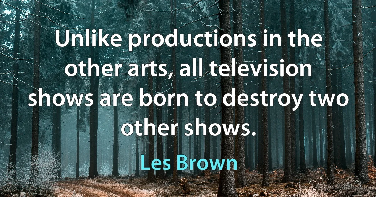 Unlike productions in the other arts, all television shows are born to destroy two other shows. (Les Brown)