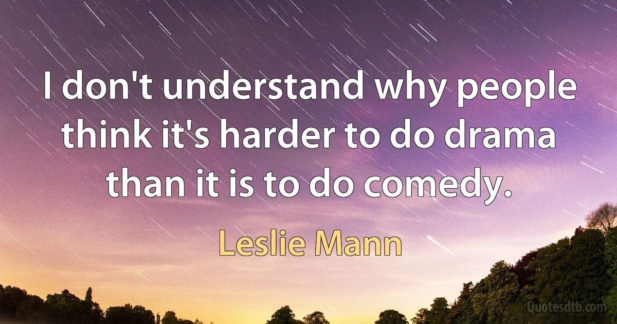 I don't understand why people think it's harder to do drama than it is to do comedy. (Leslie Mann)