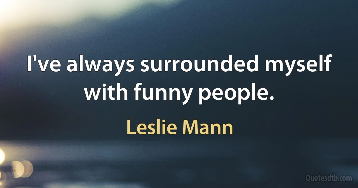 I've always surrounded myself with funny people. (Leslie Mann)