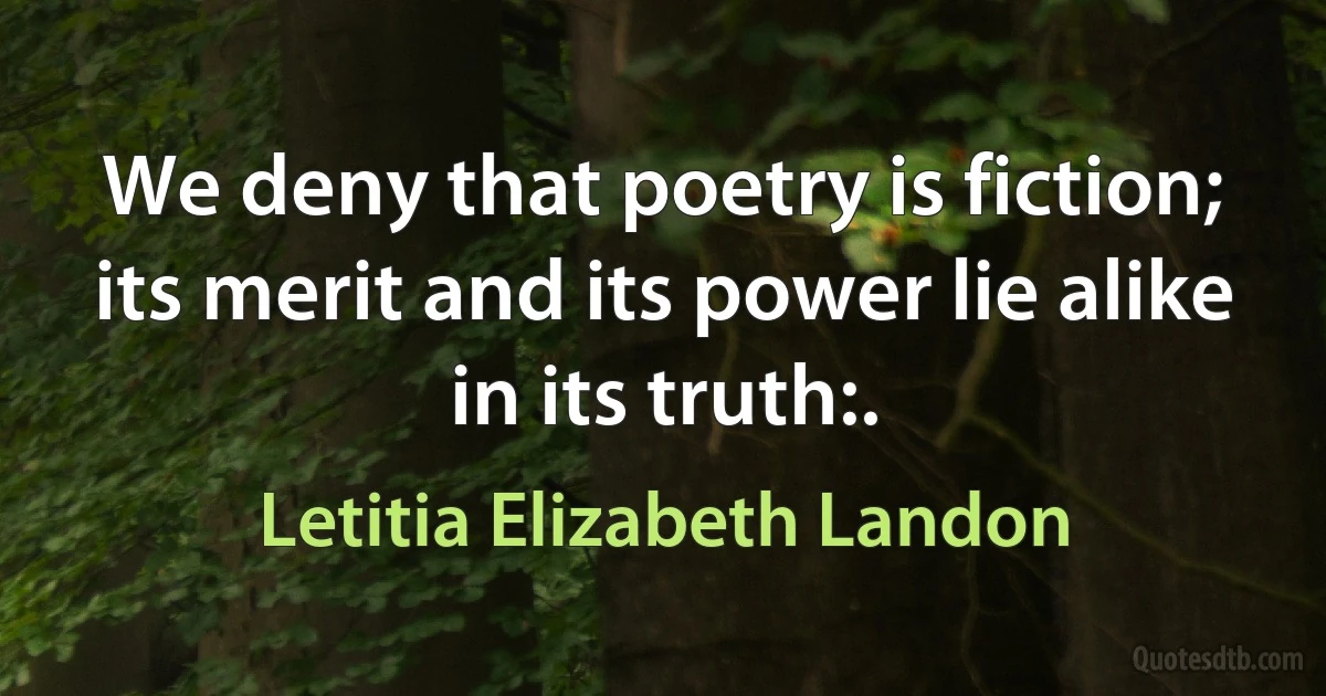 We deny that poetry is fiction; its merit and its power lie alike in its truth:. (Letitia Elizabeth Landon)