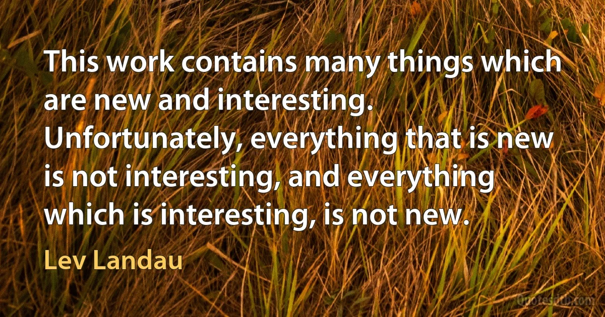 This work contains many things which are new and interesting. Unfortunately, everything that is new is not interesting, and everything which is interesting, is not new. (Lev Landau)