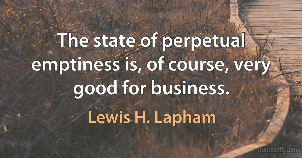 The state of perpetual emptiness is, of course, very good for business. (Lewis H. Lapham)