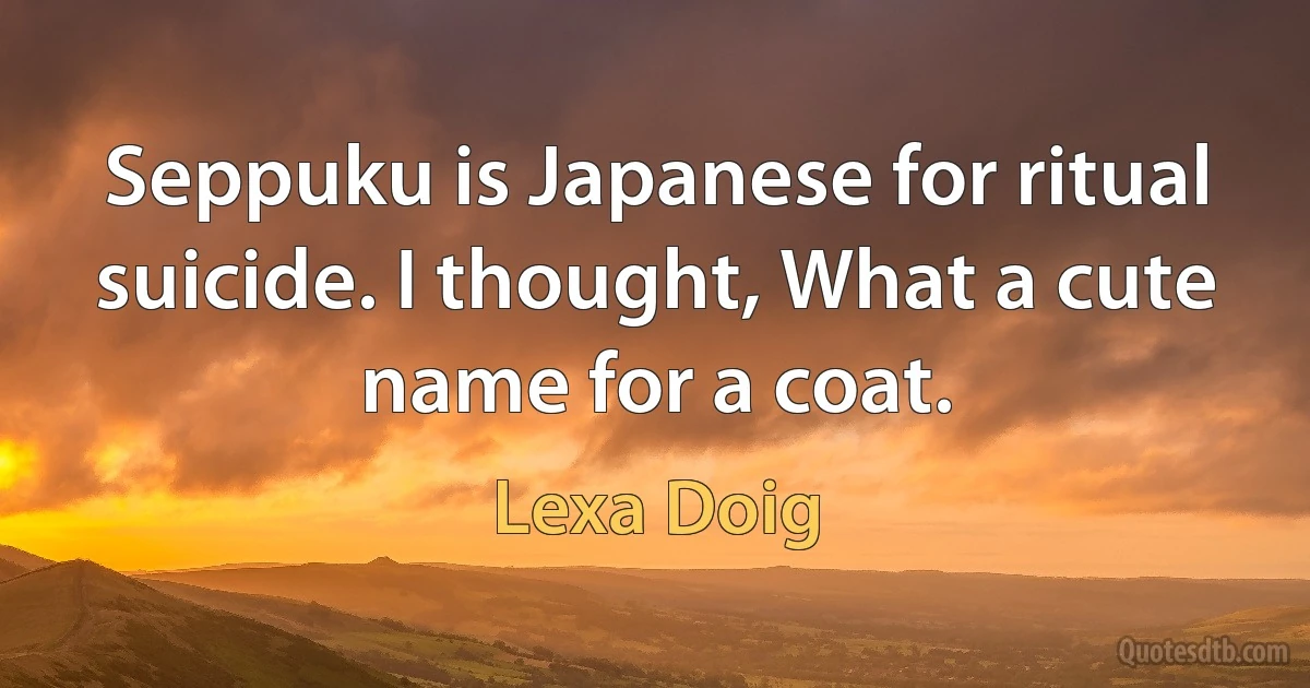 Seppuku is Japanese for ritual suicide. I thought, What a cute name for a coat. (Lexa Doig)