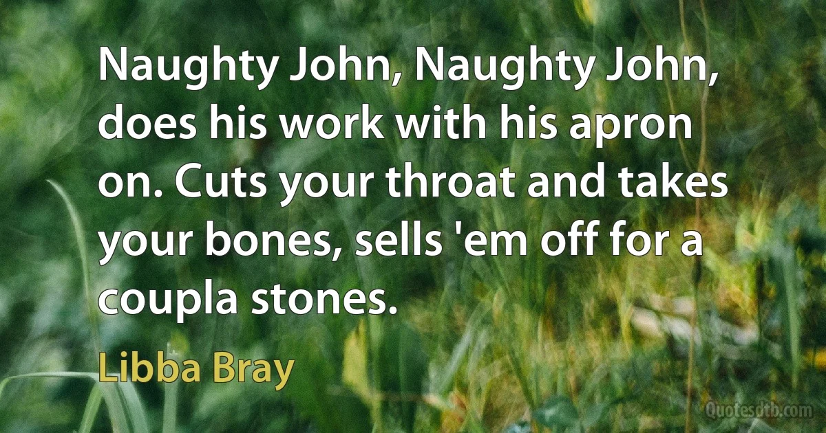 Naughty John, Naughty John, does his work with his apron on. Cuts your throat and takes your bones, sells 'em off for a coupla stones. (Libba Bray)