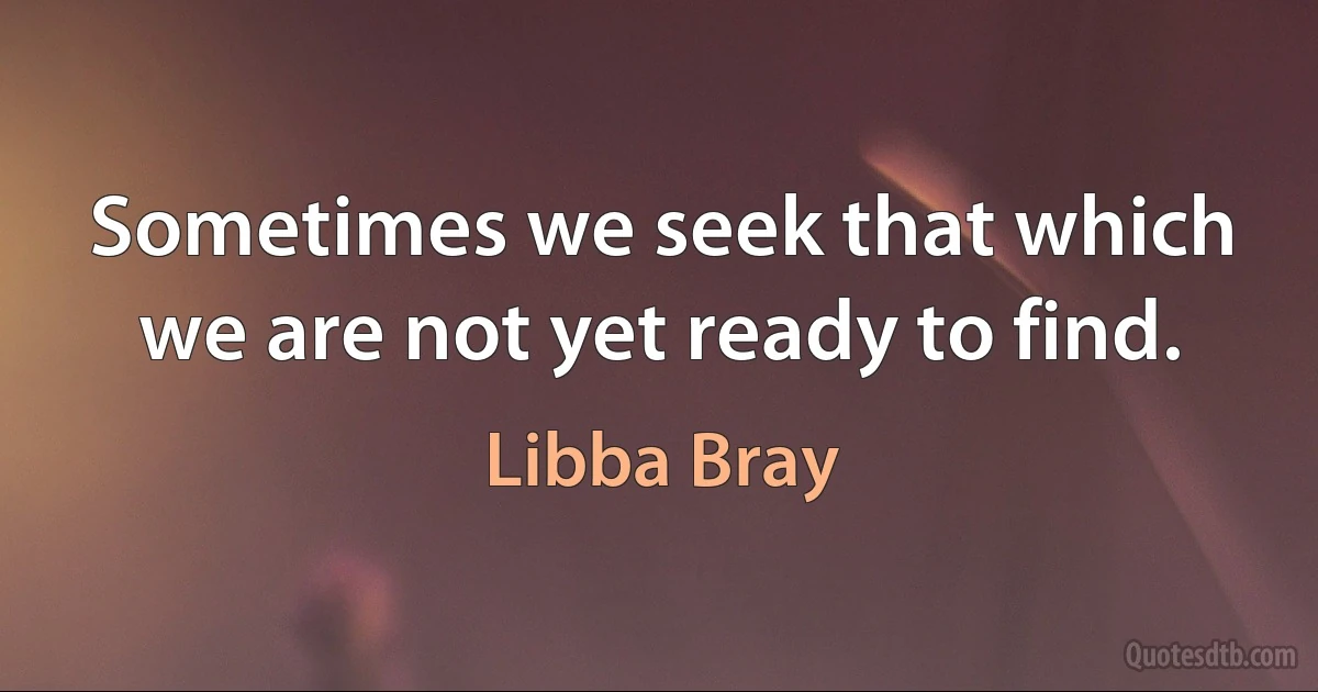 Sometimes we seek that which we are not yet ready to find. (Libba Bray)