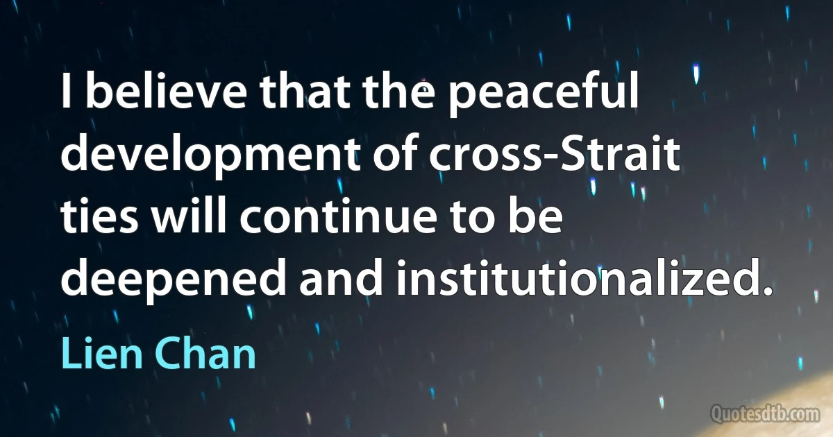 I believe that the peaceful development of cross-Strait ties will continue to be deepened and institutionalized. (Lien Chan)