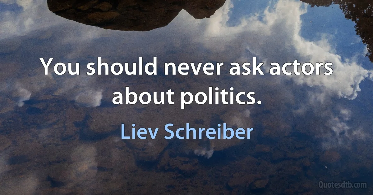 You should never ask actors about politics. (Liev Schreiber)