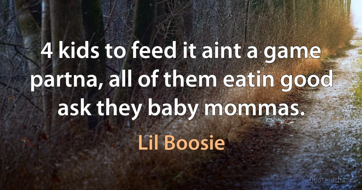 4 kids to feed it aint a game partna, all of them eatin good ask they baby mommas. (Lil Boosie)