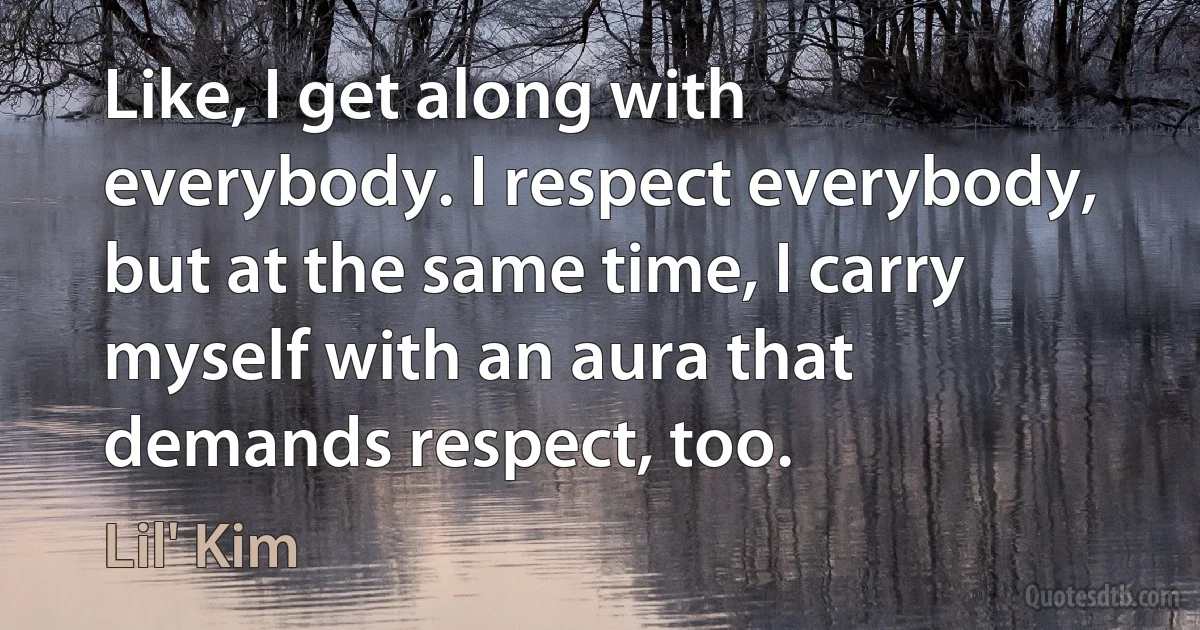 Like, I get along with everybody. I respect everybody, but at the same time, I carry myself with an aura that demands respect, too. (Lil' Kim)