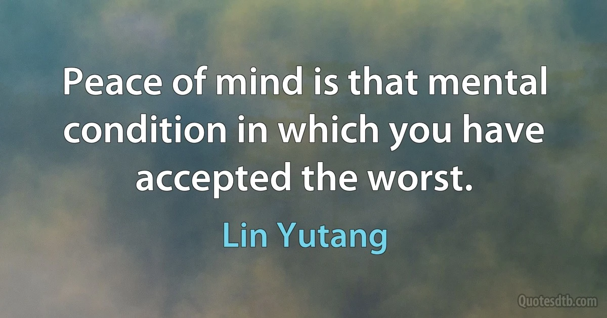 Peace of mind is that mental condition in which you have accepted the worst. (Lin Yutang)