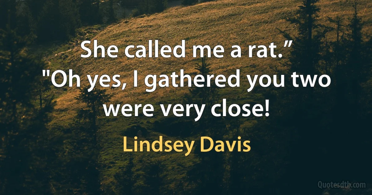 She called me a rat.”
"Oh yes, I gathered you two were very close! (Lindsey Davis)