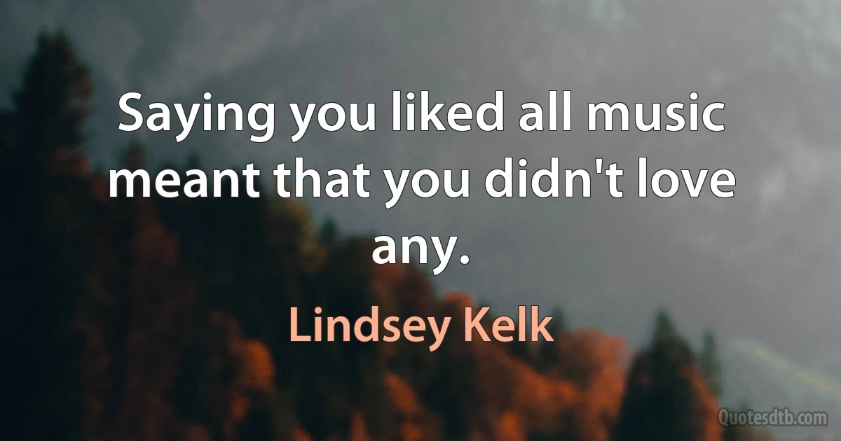 Saying you liked all music meant that you didn't love any. (Lindsey Kelk)