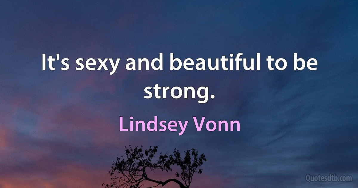 It's sexy and beautiful to be strong. (Lindsey Vonn)