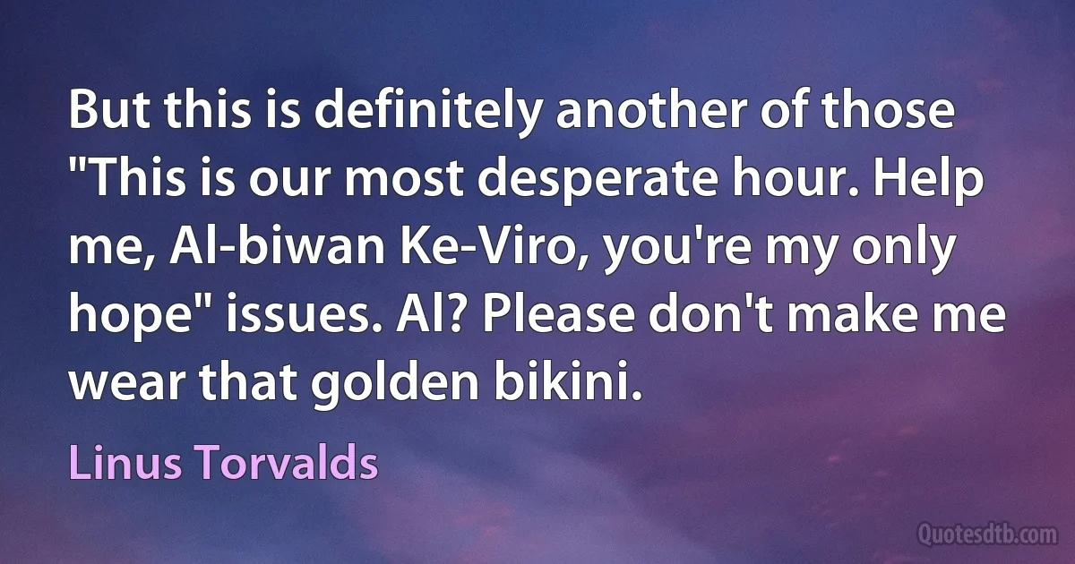 But this is definitely another of those "This is our most desperate hour. Help me, Al-biwan Ke-Viro, you're my only hope" issues. Al? Please don't make me wear that golden bikini. (Linus Torvalds)