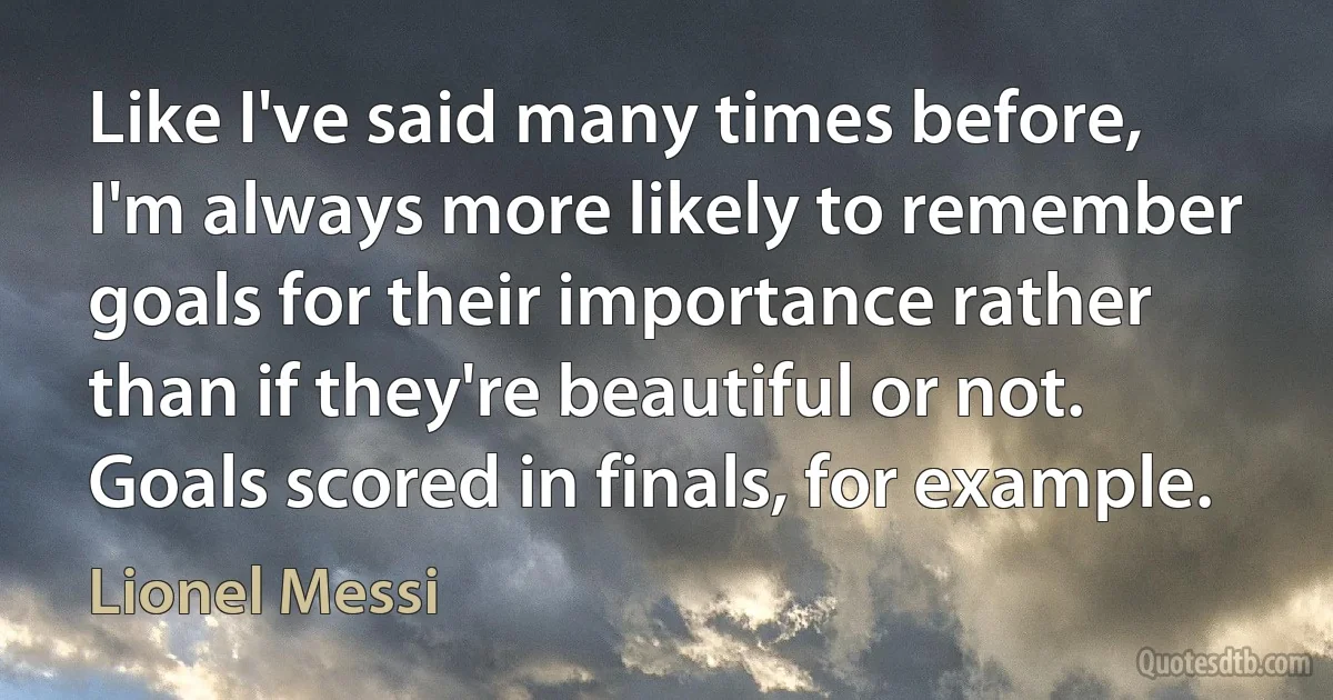 Like I've said many times before, I'm always more likely to remember goals for their importance rather than if they're beautiful or not. Goals scored in finals, for example. (Lionel Messi)