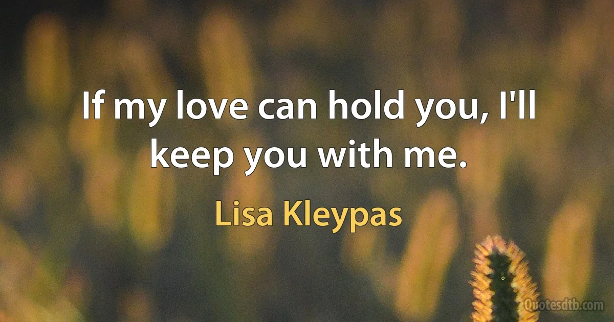 If my love can hold you, I'll keep you with me. (Lisa Kleypas)