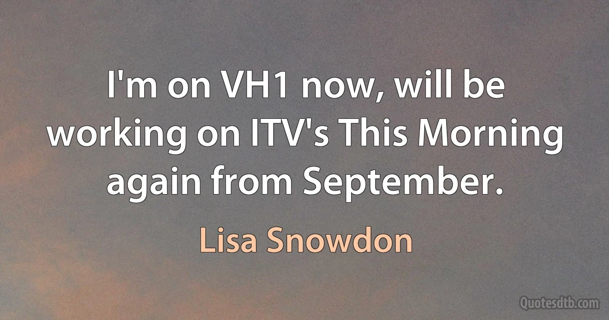 I'm on VH1 now, will be working on ITV's This Morning again from September. (Lisa Snowdon)