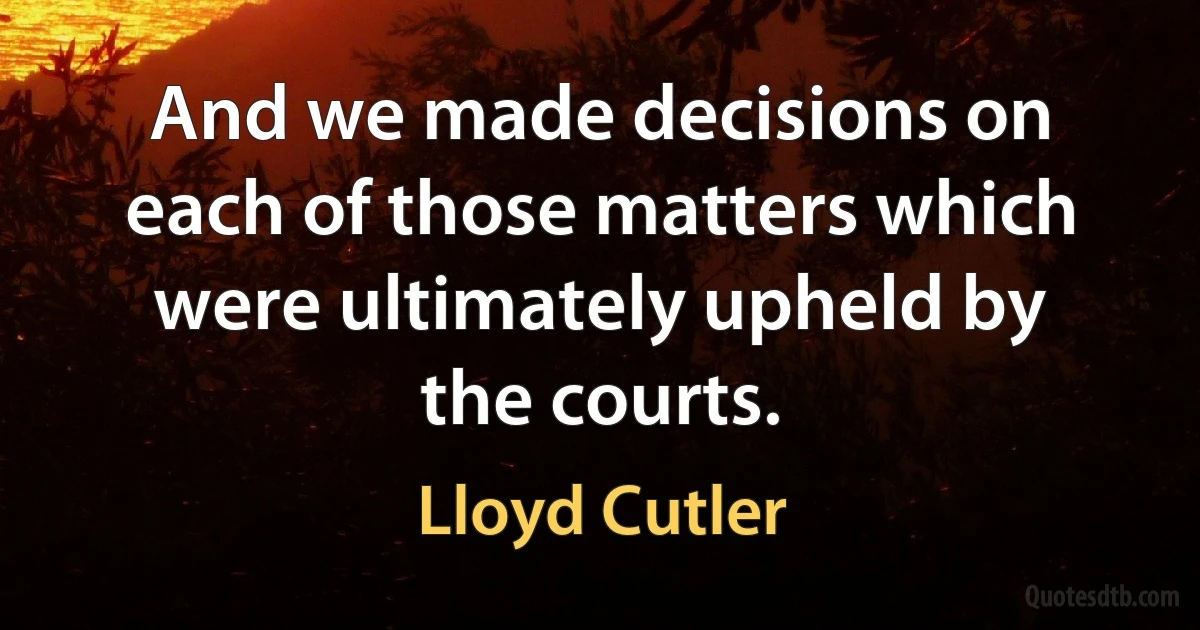 And we made decisions on each of those matters which were ultimately upheld by the courts. (Lloyd Cutler)