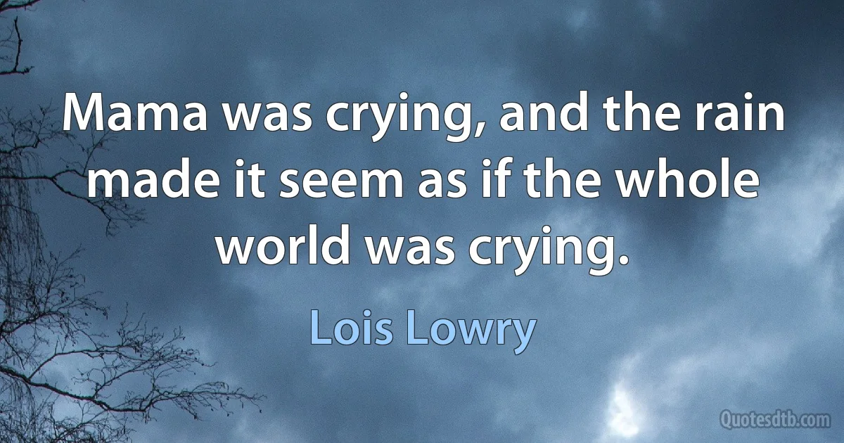 Mama was crying, and the rain made it seem as if the whole world was crying. (Lois Lowry)