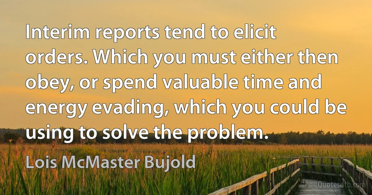 Interim reports tend to elicit orders. Which you must either then obey, or spend valuable time and energy evading, which you could be using to solve the problem. (Lois McMaster Bujold)